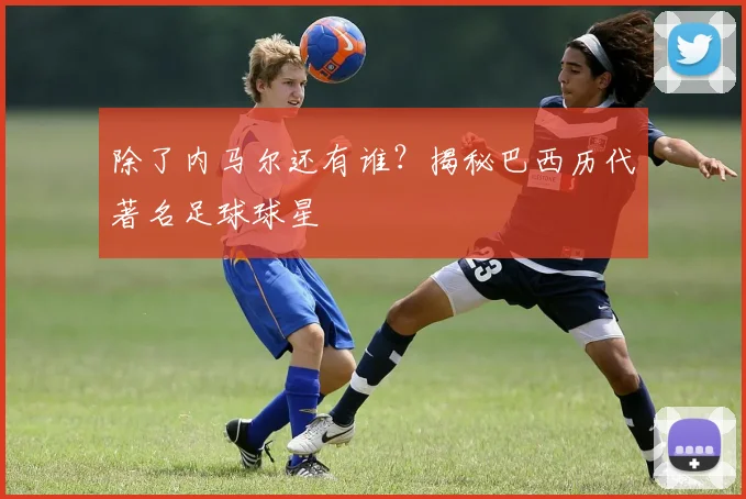 除了内马尔还有谁？揭秘巴西历代著名足球球星