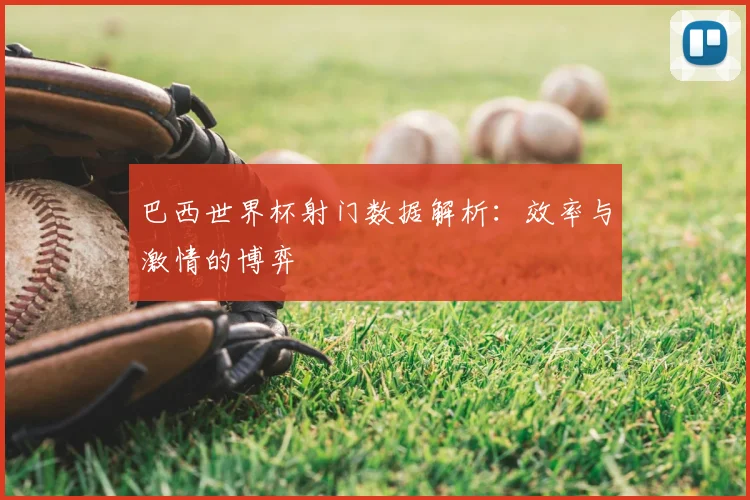 巴西世界杯射门数据解析：效率与激情的博弈