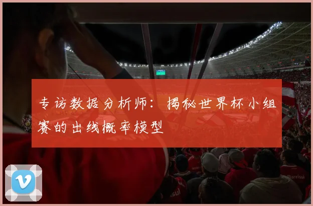 专访数据分析师:揭秘世界杯小组赛的出线概率模型