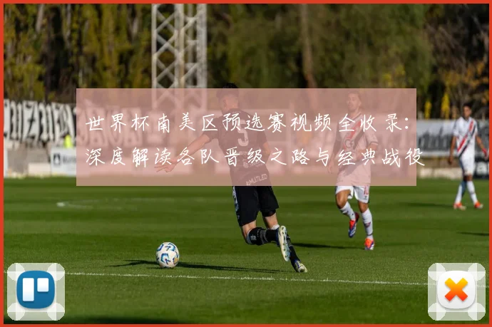 世界杯南美区预选赛视频全收录:深度解读各队晋级之路与经典战役