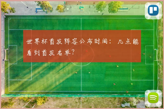 世界杯首发阵容公布时间:几点能看到首发名单?