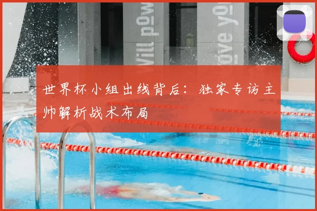 世界杯小组出线背后:独家专访主帅解析战术布局
