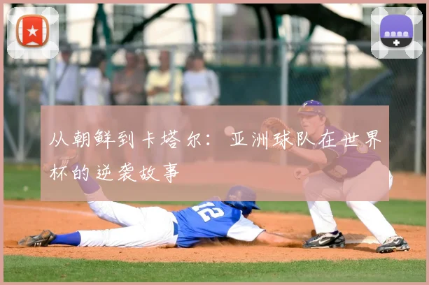 从朝鲜到卡塔尔:亚洲球队在世界杯的逆袭故事