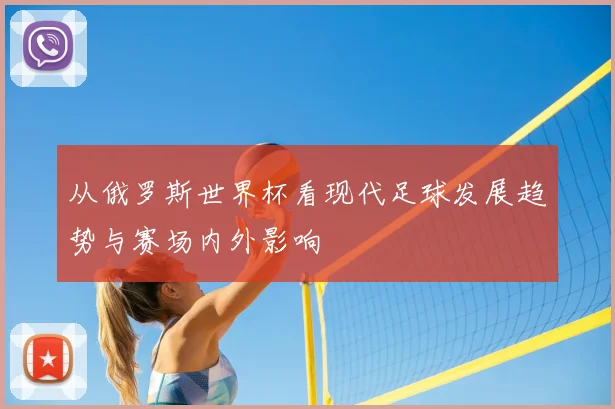 从俄罗斯世界杯看现代足球发展趋势与赛场内外影响