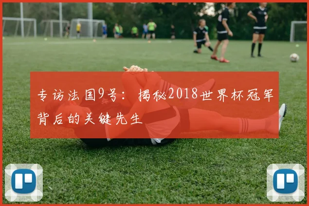 专访法国9号：揭秘2018世界杯冠军背后的关键先生