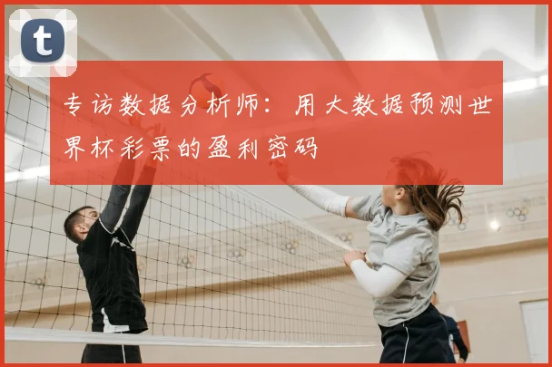 专访数据分析师：用大数据预测世界杯彩票的盈利密码