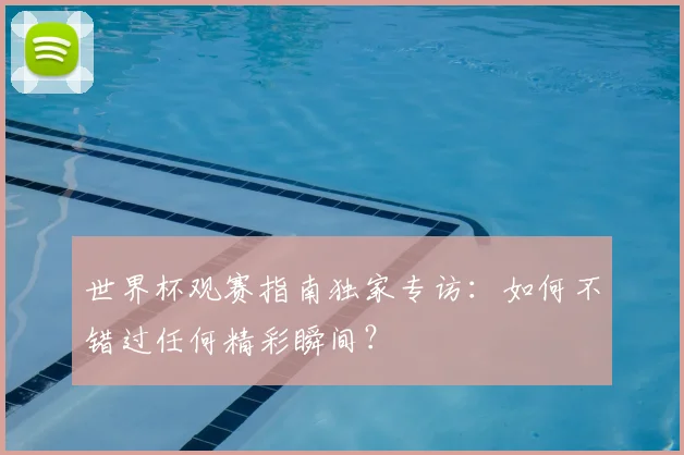 世界杯观赛指南独家专访:如何不错过任何精彩瞬间?
