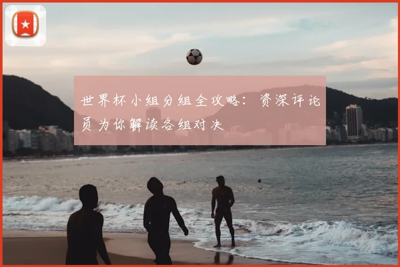 世界杯小组分组全攻略:资深评论员为你解读各组对决