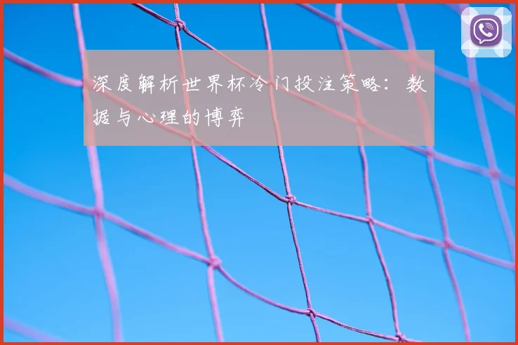 深度解析世界杯冷门投注策略：数据与心理的博弈
