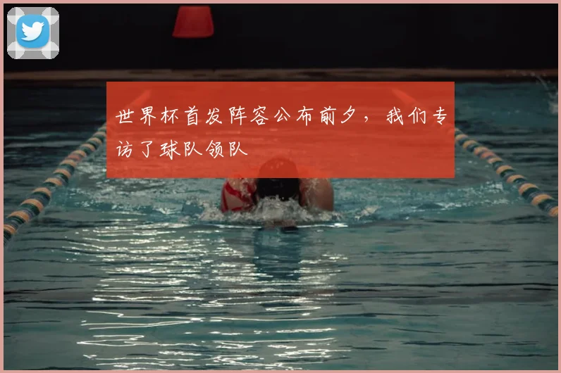 世界杯首发阵容公布前夕,我们专访了球队领队