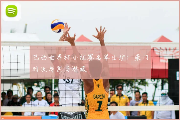 巴西世界杯小组赛名单出炉：豪门对决与黑马潜藏