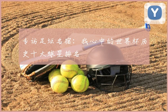 专访足坛名宿:我心中的世界杯历史十大球星排名