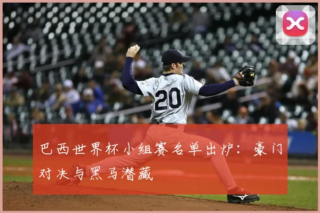 巴西世界杯小组赛名单出炉：豪门对决与黑马潜藏