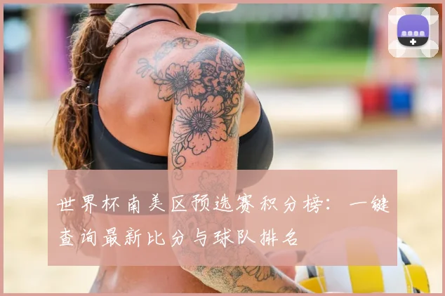 世界杯南美区预选赛积分榜:一键查询最新比分与球队排名