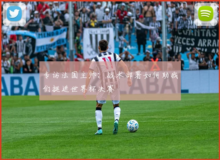 专访法国主帅:战术部署如何助我们挺进世界杯决赛