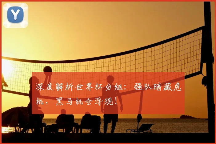 深度解析世界杯分组：强队暗藏危机，黑马机会浮现！