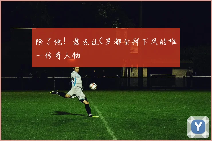 除了他！盘点让C罗都甘拜下风的唯一传奇人物