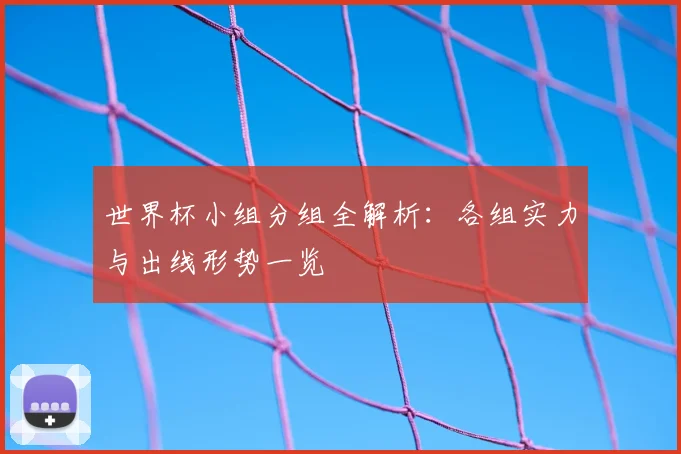 世界杯小组分组全解析:各组实力与出线形势一览