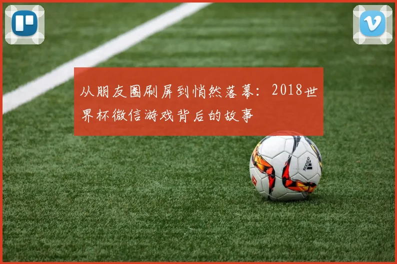 从朋友圈刷屏到悄然落幕：2018世界杯微信游戏背后的故事