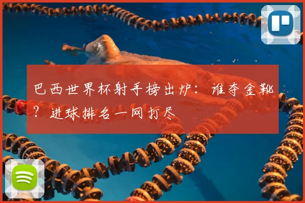 巴西世界杯射手榜出炉：谁夺金靴？进球排名一网打尽