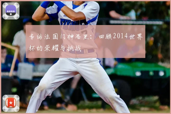 专访法国门神洛里:回顾2014世界杯的荣耀与挑战