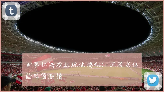 世界杯游戏机玩法揭秘:沉浸式体验绿茵激情
