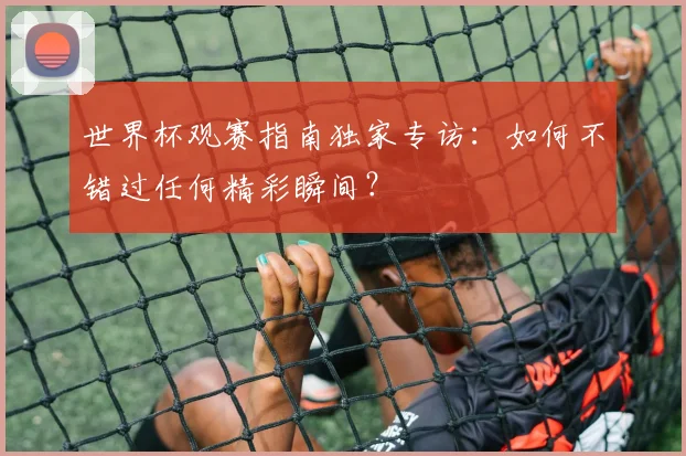 世界杯观赛指南独家专访:如何不错过任何精彩瞬间?