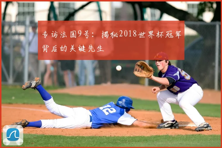 专访法国9号:揭秘2018世界杯冠军背后的关键先生