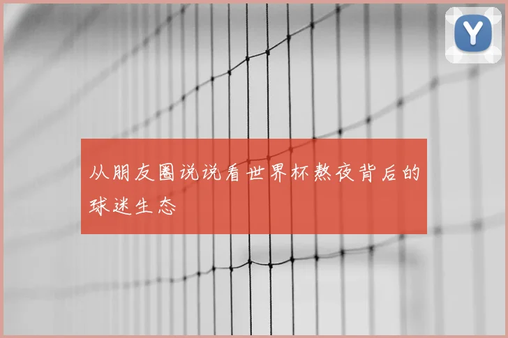 从朋友圈说说看世界杯熬夜背后的球迷生态