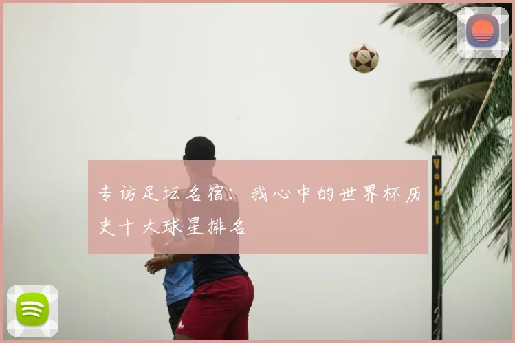 专访足坛名宿:我心中的世界杯历史十大球星排名