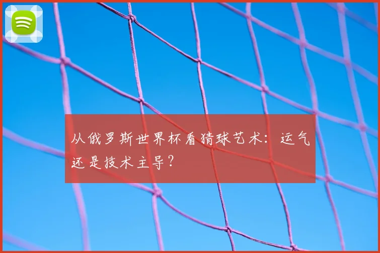 从俄罗斯世界杯看猜球艺术:运气还是技术主导?