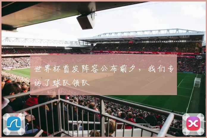 世界杯首发阵容公布前夕,我们专访了球队领队