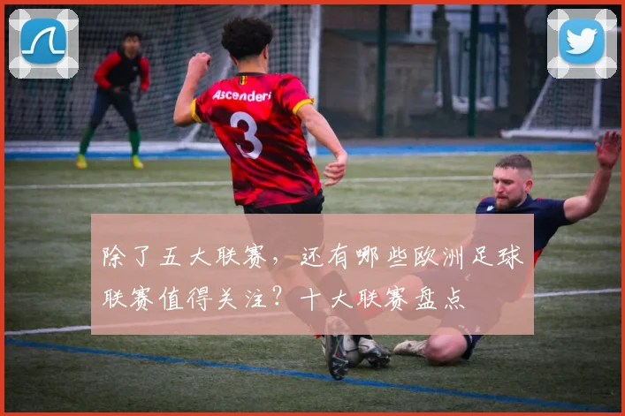 除了五大联赛，还有哪些欧洲足球联赛值得关注？十大联赛盘点