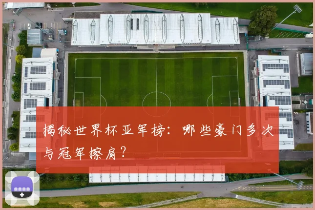 揭秘世界杯亚军榜：哪些豪门多次与冠军擦肩？
