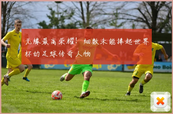 无缘最高荣耀！细数未能捧起世界杯的足球传奇人物