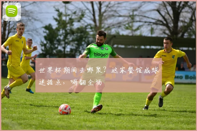 世界杯期间去哪聚？这家餐馆成球迷据点，嗨翻全场
